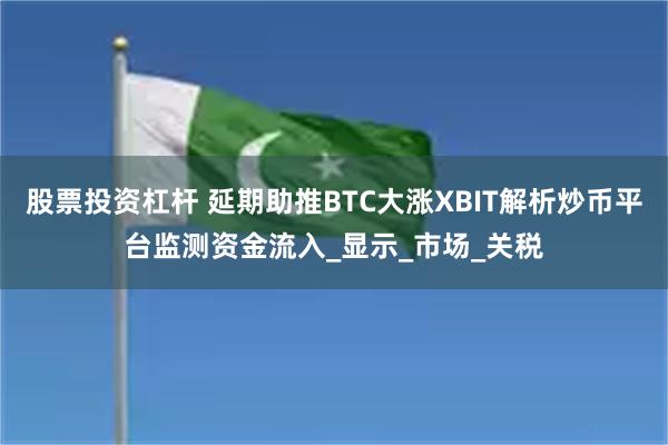 股票投资杠杆 延期助推BTC大涨XBIT解析炒币平台监测资金流入_显示_市场_关税