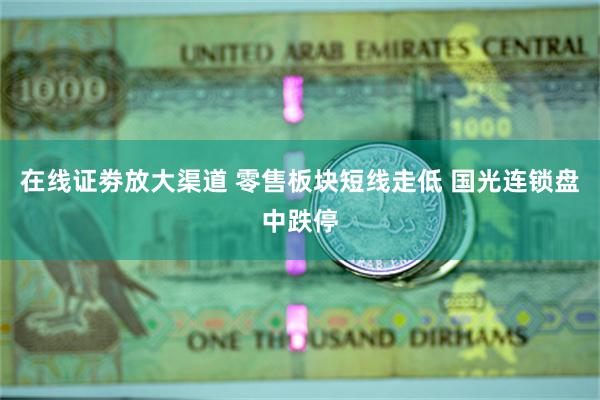 在线证劵放大渠道 零售板块短线走低 国光连锁盘中跌停