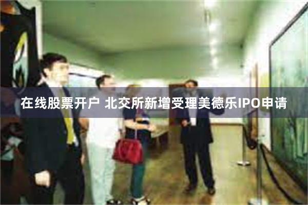 在线股票开户 北交所新增受理美德乐IPO申请