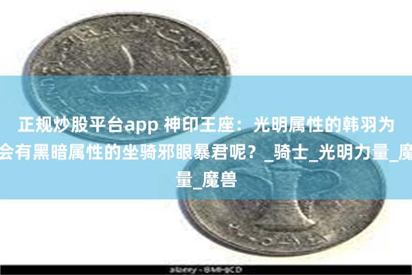 正规炒股平台app 神印王座：光明属性的韩羽为何会有黑暗属性的坐骑邪眼暴君呢？_骑士_光明力量_魔兽