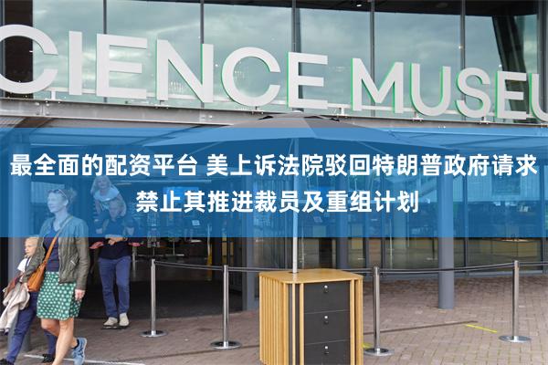 最全面的配资平台 美上诉法院驳回特朗普政府请求 禁止其推进裁员及重组计划
