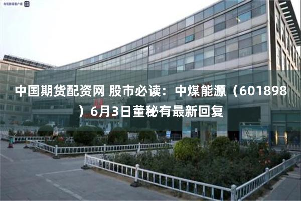 中国期货配资网 股市必读：中煤能源（601898）6月3日董秘有最新回复