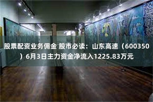 股票配资业务佣金 股市必读：山东高速（600350）6月3日主力资金净流入1225.83万元