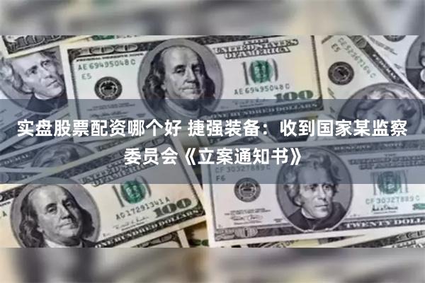 实盘股票配资哪个好 捷强装备：收到国家某监察委员会《立案通知书》