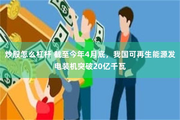 炒股怎么杠杆 截至今年4月底，我国可再生能源发电装机突破20亿千瓦