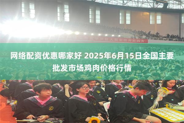 网络配资优惠哪家好 2025年6月15日全国主要批发市场鸡肉价格行情