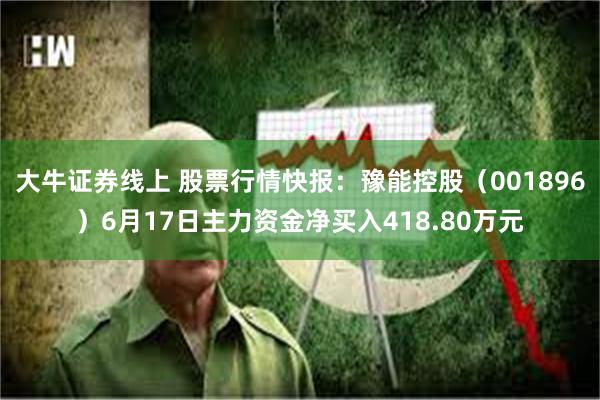 大牛证券线上 股票行情快报：豫能控股（001896）6月17日主力资金净买入418.80万元