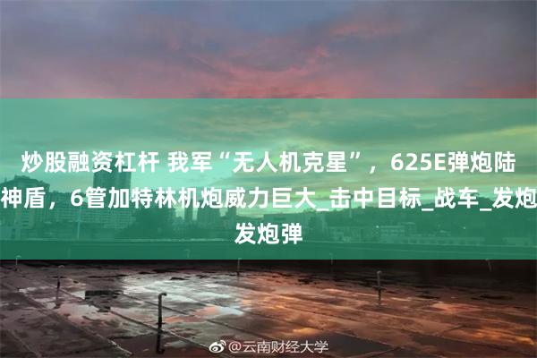 炒股融资杠杆 我军“无人机克星”，625E弹炮陆地神盾，6管加特林机炮威力巨大_击中目标_战车_发炮弹