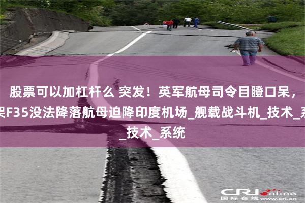 股票可以加杠杆么 突发！英军航母司令目瞪口呆，一架F35没法降落航母迫降印度机场_舰载战斗机_技术_系统
