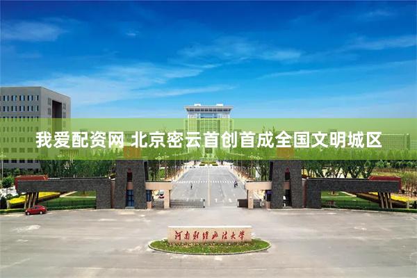 我爱配资网 北京密云首创首成全国文明城区