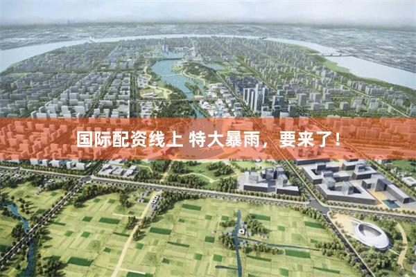 国际配资线上 特大暴雨，要来了！