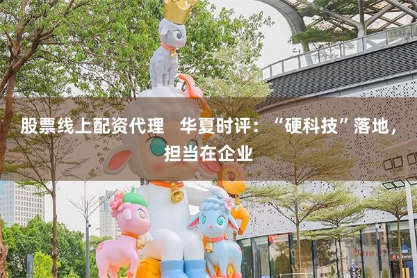 股票线上配资代理   华夏时评：“硬科技”落地，担当在企业