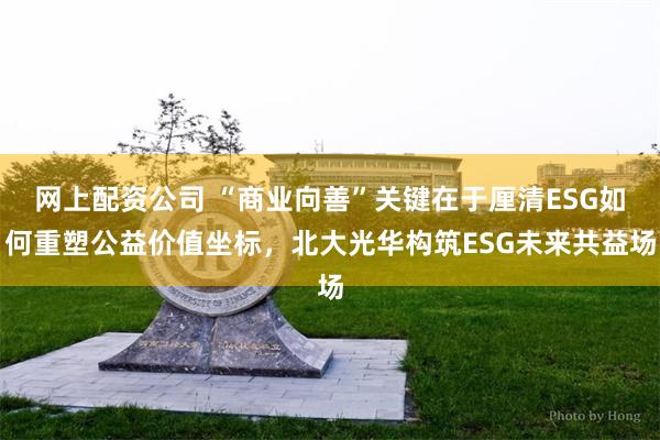 网上配资公司 “商业向善”关键在于厘清ESG如何重塑公益价值坐标，北大光华构筑ESG未来共益场