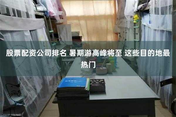 股票配资公司排名 暑期游高峰将至 这些目的地最热门
