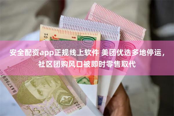 安全配资app正规线上软件 美团优选多地停运，社区团购风口被即时零售取代