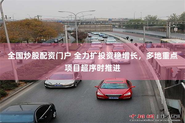全国炒股配资门户 全力扩投资稳增长，多地重点项目超序时推进
