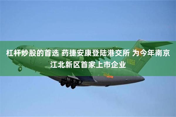 杠杆炒股的首选 药捷安康登陆港交所 为今年南京江北新区首家上市企业