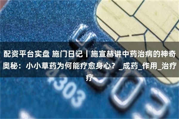 配资平台实盘 施门日记丨施宣赫讲中药治病的神奇奥秘：小小草药为何能疗愈身心？_成药_作用_治疗