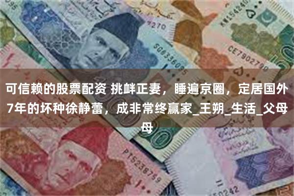 可信赖的股票配资 挑衅正妻，睡遍京圈，定居国外7年的坏种徐静蕾，成非常终赢家_王朔_生活_父母