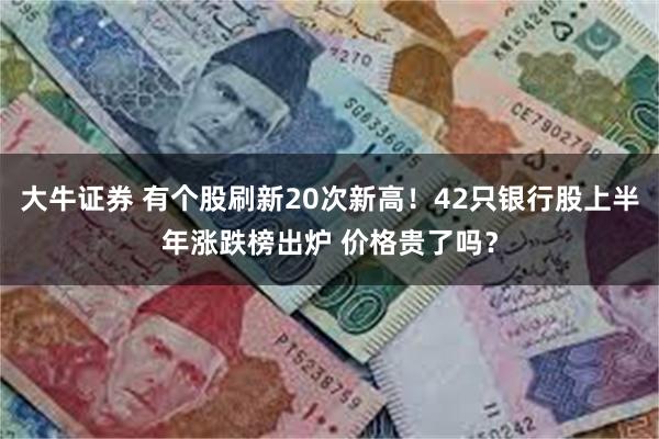 大牛证券 有个股刷新20次新高！42只银行股上半年涨跌榜出炉 价格贵了吗？