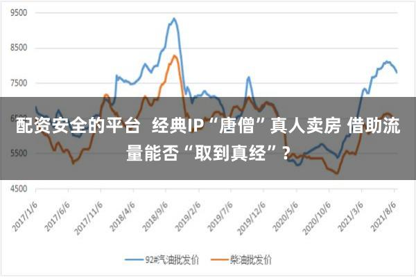 配资安全的平台  经典IP“唐僧”真人卖房 借助流量能否“取到真经”？