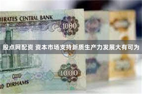 股点网配资 资本市场支持新质生产力发展大有可为