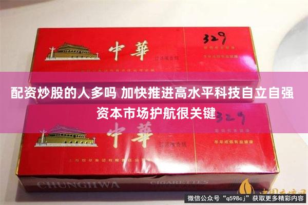 配资炒股的人多吗 加快推进高水平科技自立自强  资本市场护航很关键