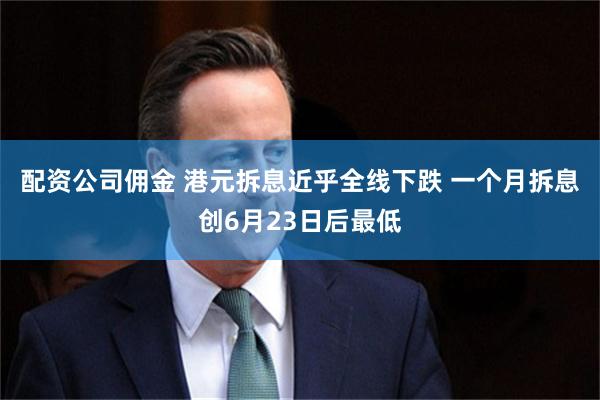 配资公司佣金 港元拆息近乎全线下跌 一个月拆息创6月23日后最低