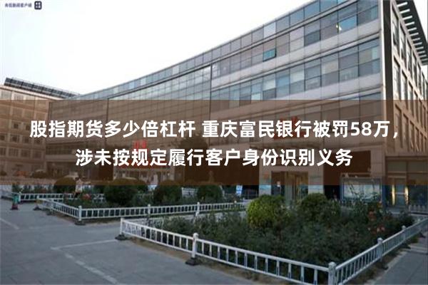 股指期货多少倍杠杆 重庆富民银行被罚58万，涉未按规定履行客户身份识别义务