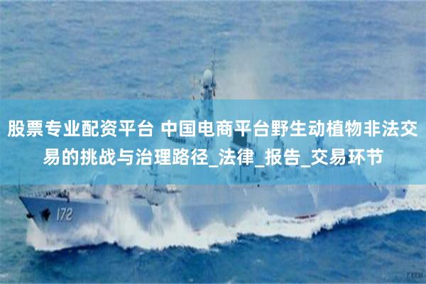 股票专业配资平台 中国电商平台野生动植物非法交易的挑战与治理路径_法律_报告_交易环节