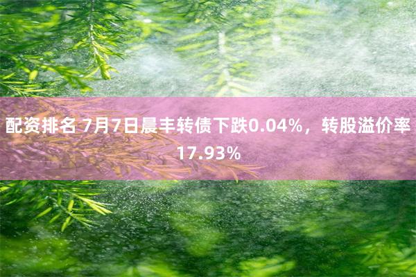 配资排名 7月7日晨丰转债下跌0.04%，转股溢价率17.93%