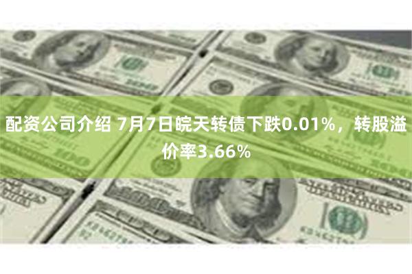 配资公司介绍 7月7日皖天转债下跌0.01%，转股溢价率3.66%